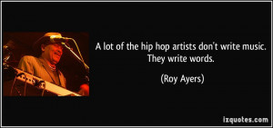 lot of the hip hop artists don't write music. They write words ...