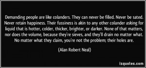 people are like colanders. They can never be filled. Never be sated ...