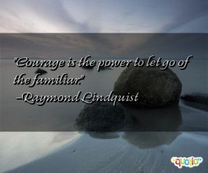 Courage is the power to let go of the familiar .
