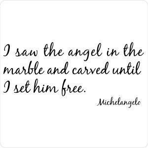 ... angel in the marble and carved until I set him free.