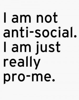 am not anti-social. I am just really pro-me