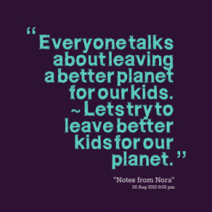 ... planet for our kids. ~ Lets try to leave better kids for our planet