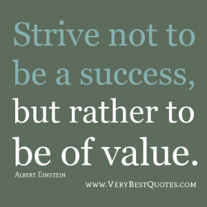 Strive not to be a success, but rather to be of value. –Albert ...