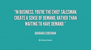 In business, you're the Chief Salesman. Create a sense of demand ...