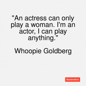 An actress can only play a woman. I'm an actor, I can play anything.