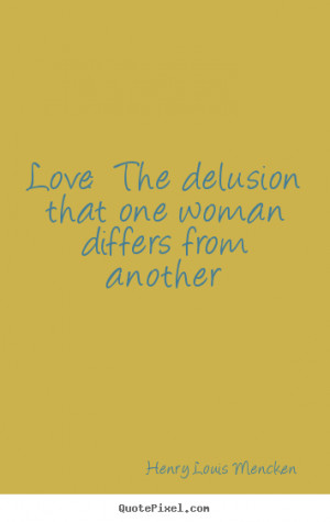 Sayings about love - Love: the delusion that one woman differs from..