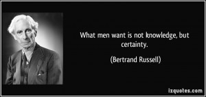What men want is not knowledge, but certainty. - Bertrand Russell