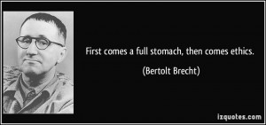 First comes a full stomach, then comes ethics. - Bertolt Brecht