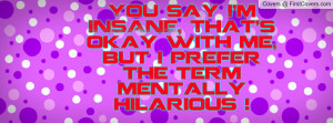 say I'm INSANE, That's okay with me, but I prefer the term mentally ...