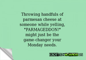 Throwing handfuls of parmesan cheese at someone while yelling ...