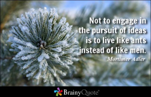 Not to engage in the pursuit of ideas is to live like ants instead of ...