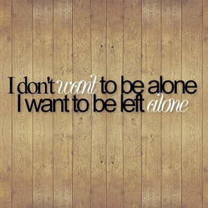 don't want to be alone, I want to be left alone.