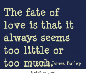 Philip James Bailey photo quotes - The fate of love is that it always ...