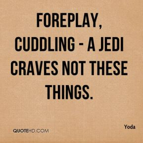 Yoda - Foreplay, cuddling - a Jedi craves not these things.