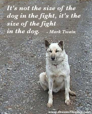 ... dog in the fight, it's the size of the fight in the dog. - Mark Twain