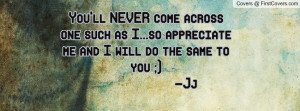 ... one such as I...so appreciate me and I will do the same to you ;) -Jj