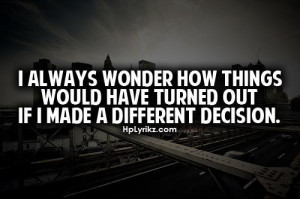 always wonder how things would have turned out if I made a different ...