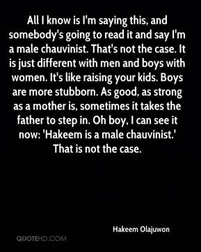 male chauvinist. That's not the case. It is just different with men ...