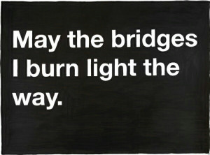 May the bridges i burn light the way