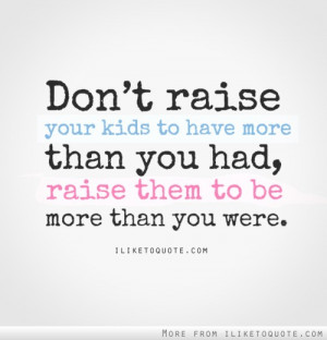 Don’t raise your kids to have more than you had, raise them to be ...