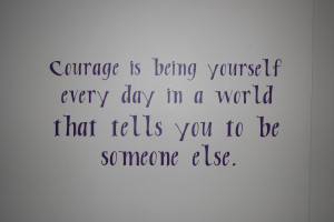 Courage Is Being Yourself Every Day In A World That Tells You To Be ...