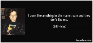 don't like anything in the mainstream and they don't like me. - Bill ...