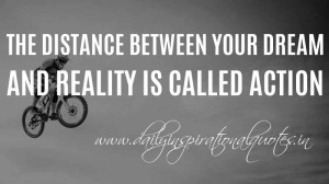 ... distance between your dream and reality is called action. ~ Anonymous