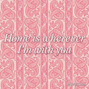Home is wherever I'm with you.