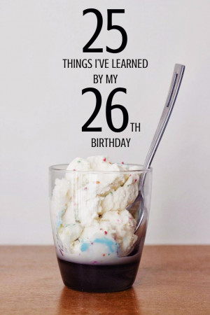 ... VE LEARNED BY MY 26TH BIRTHDAY. A good list of things to remember