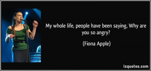 ... life, people have been saying, Why are you so angry? - Fiona Apple