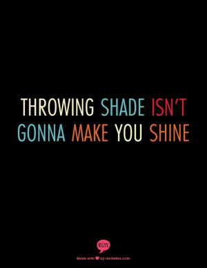 throwing shade isn’t gonna make you shine