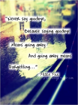 Never say goodbye because saying goodbye means going away