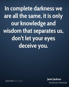 In complete darkness, it is only knowledge and wisdom that separates ...