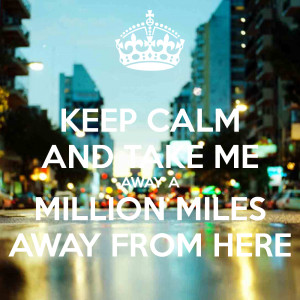 KEEP CALM AND TAKE ME AWAY A MILLION MILES AWAY FROM HERE - KEEP ...