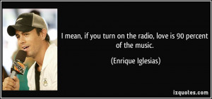 ... turn on the radio, love is 90 percent of the music. - Enrique Iglesias
