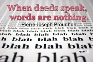 When deeds speak, words are nothing.” - Pierre-Joseph Proudhon