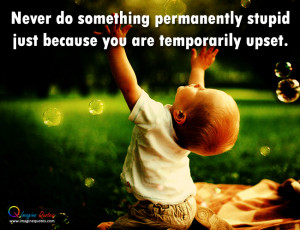 Never do something permanently stupid just because you are temporarily ...