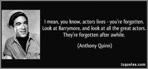 ... all the great actors. They're forgotten after awhile. - Anthony Quinn