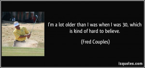 ... was when I was 30, which is kind of hard to believe. - Fred Couples