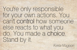 You’re only Responsible for your Own Actions. You can’t Control ...