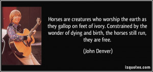 ... of dying and birth, the horses still run, they are free. - John Denver