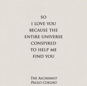 ... love you because the entire universe conspired to help me find you