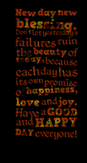 ... day has its own promise of happiness, love and joy. Have a GOOD and