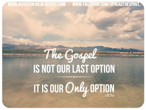 The Gospel is not our last option, it is our only option. Quotes ...