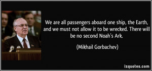 We are all passengers aboard one ship, the Earth, and we must not ...