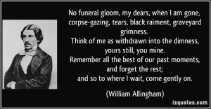 No funeral gloom, my dears, when I am gone, corpse-gazing, tears ...