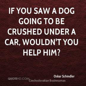 ... you saw a dog going to be crushed under a car, wouldn't you help him
