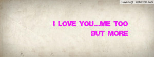 LOVE YOU....ME TOO BUT MORE Profile Facebook Covers