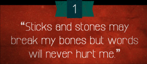 Sticks and stones may break my bones but words will never hurt me.