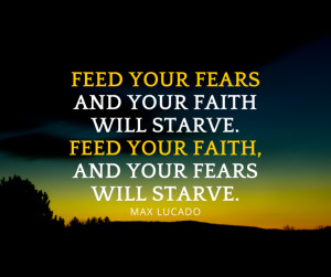Feed your fears and your faith will starve. Feed your faith, and your ...